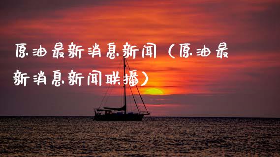 原油最新消息新闻（原油最新消息新闻联播）_https://www.zcsm.com.cn_期货培训_第1张