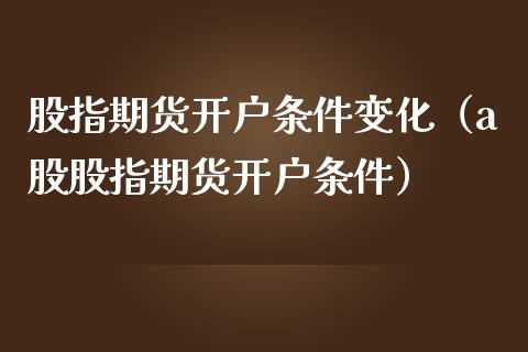 股指期货开户条件变化（a股股指期货开户条件）_https://www.zcsm.com.cn_期货培训_第1张