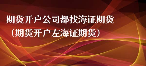 期货开户公司都找海证期货（期货开户左海证期货）_https://www.zcsm.com.cn_期货培训_第1张