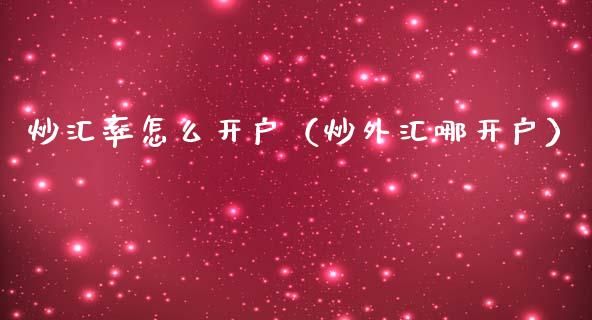 炒汇率怎么开户（炒外汇哪开户）_https://www.zcsm.com.cn_期货培训_第1张