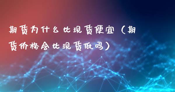 期货为什么比现货便宜（期货价格会比现货低吗）_https://www.zcsm.com.cn_期货培训_第1张