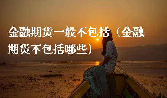金融期货一般不包括（金融期货不包括哪些）_https://www.zcsm.com.cn_期货行情_第1张