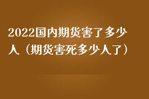 2022国内期货害了多少人（期货害死多少人了）_https://www.zcsm.com.cn_期货百科_第1张