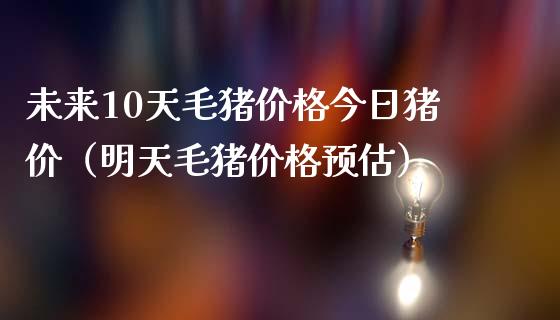 未来10天毛猪价格今日猪价（明天毛猪价格预估）_https://www.zcsm.com.cn_期货行情_第1张