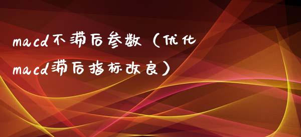 macd不滞后参数（优化macd滞后指标改良）_https://www.zcsm.com.cn_期货培训_第1张