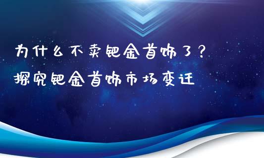 为什么不卖钯金首饰了？ 探究钯金首饰市场变迁_https://www.zcsm.com.cn_期货交易_第1张