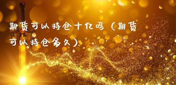 期货可以持仓十亿吗（期货可以持仓多久）_https://www.zcsm.com.cn_期货交易_第1张
