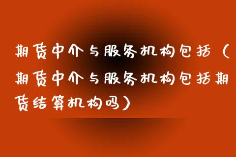 期货中介与服务机构包括（期货中介与服务机构包括期货结算机构吗）_https://www.zcsm.com.cn_期货培训_第1张