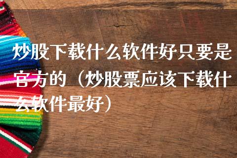 炒股下载什么软件好只要是官方的（炒股票应该下载什么软件最好）_https://www.zcsm.com.cn_原油期货_第1张