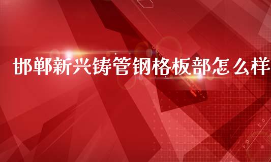 邯郸新兴铸管钢格板部怎么样_https://www.zcsm.com.cn_原油期货_第1张