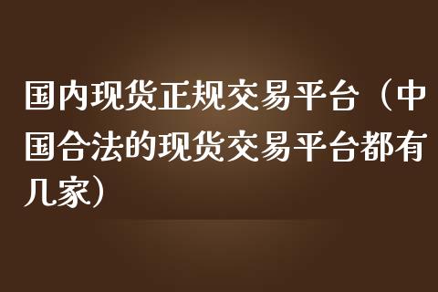 国内现货正规交易平台（中国合法的现货交易平台都有几家）_https://www.zcsm.com.cn_期货交易_第1张