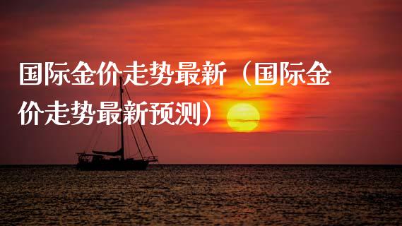 国际金价走势最新（国际金价走势最新预测）_https://www.zcsm.com.cn_期货行情_第1张