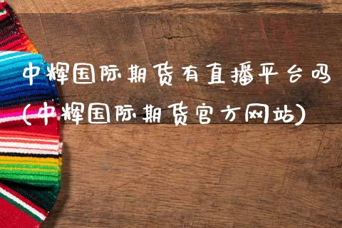 中辉国际期货有直播平台吗(中辉国际期货官方网站)_https://www.zcsm.com.cn_期货百科_第1张