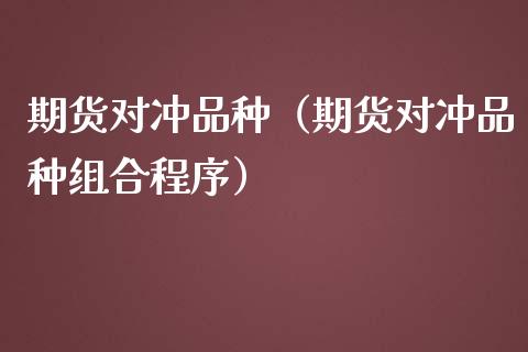 期货对冲品种（期货对冲品种组合程序）_https://www.zcsm.com.cn_期货喊单_第1张