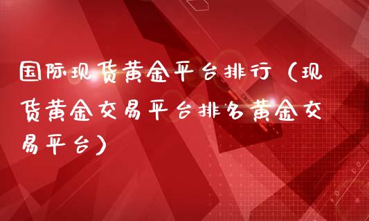 国际现货黄金平台排行（现货黄金交易平台排名黄金交易平台）_https://www.zcsm.com.cn_期货行情_第1张