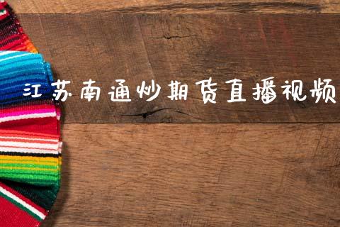 江苏南通炒期货直播视频_https://www.zcsm.com.cn_期货百科_第1张