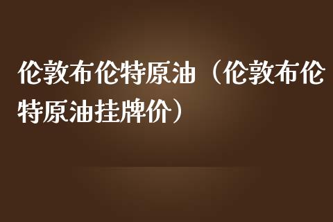 伦敦布伦特原油（伦敦布伦特原油挂牌价）_https://www.zcsm.com.cn_期货培训_第1张