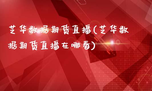 芝华数据期货直播(芝华数据期货直播在哪看)_https://www.zcsm.com.cn_期货培训_第1张