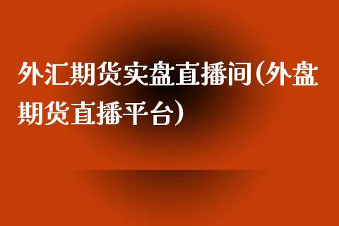 外汇期货实盘直播间(外盘期货直播平台)_https://www.zcsm.com.cn_期货培训_第1张