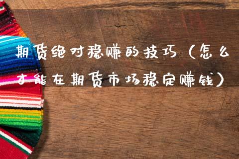 期货绝对稳赚的技巧（怎么才能在期货市场稳定赚钱）_https://www.zcsm.com.cn_期货行情_第1张