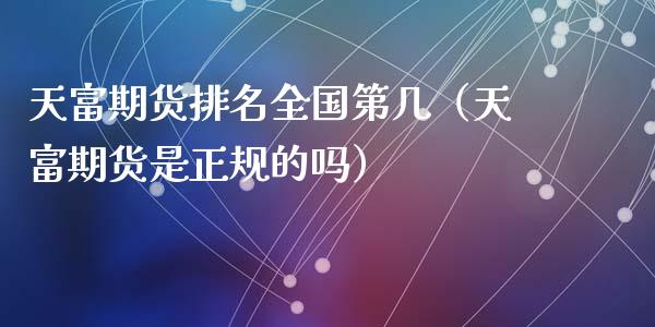 天富期货排名全国第几（天富期货是正规的吗）_https://www.zcsm.com.cn_期货行情_第1张