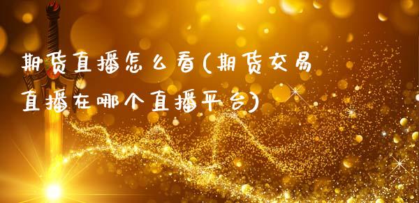 期货直播怎么看(期货交易直播在哪个直播平台)_https://www.zcsm.com.cn_期货行情_第1张