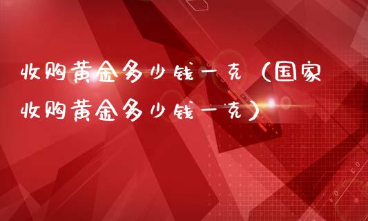 收购黄金多少钱一克（国家收购黄金多少钱一克）_https://www.zcsm.com.cn_期货喊单_第1张