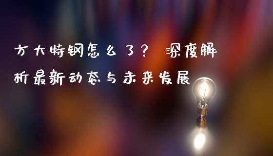 方大特钢怎么了？ 深度解析最新动态与未来发展_https://www.zcsm.com.cn_期货培训_第1张