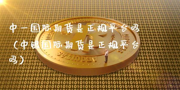 中一国际期货是正规平台吗（中银国际期货是正规平台吗）_https://www.zcsm.com.cn_期货行情_第1张