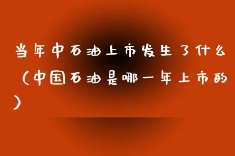 当年中石油上市发生了什么（中国石油是哪一年上市的）_https://www.zcsm.com.cn_原油期货_第1张