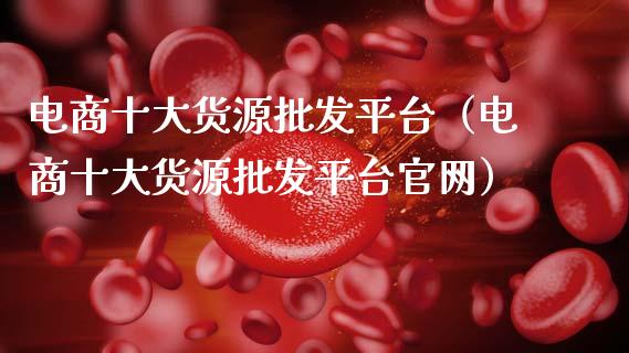 电商十大货源批发平台（电商十大货源批发平台官网）_https://www.zcsm.com.cn_期货行情_第1张