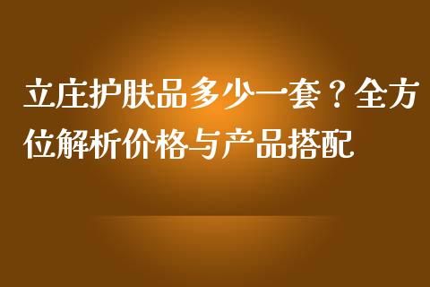 立庄护肤品多少一套？全方位解析价格与产品搭配_https://www.zcsm.com.cn_期货喊单_第1张
