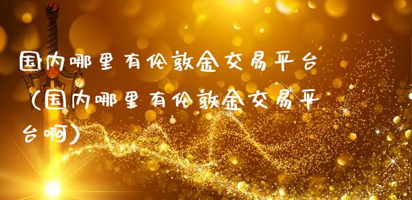 国内哪里有伦敦金交易平台（国内哪里有伦敦金交易平台啊）_https://www.zcsm.com.cn_期货交易_第1张