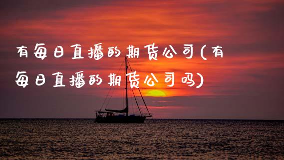 有每日直播的期货公司(有每日直播的期货公司吗)_https://www.zcsm.com.cn_期货培训_第1张