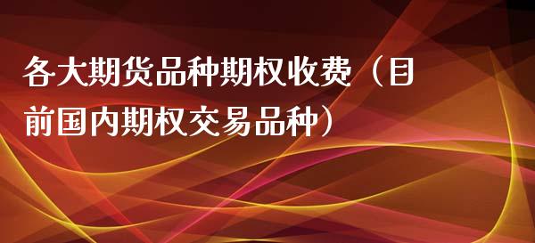 各大期货品种期权收费（目前国内期权交易品种）_https://www.zcsm.com.cn_期货喊单_第1张