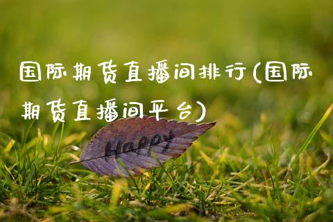 国际期货直播间排行(国际期货直播间平台)_https://www.zcsm.com.cn_期货喊单_第1张