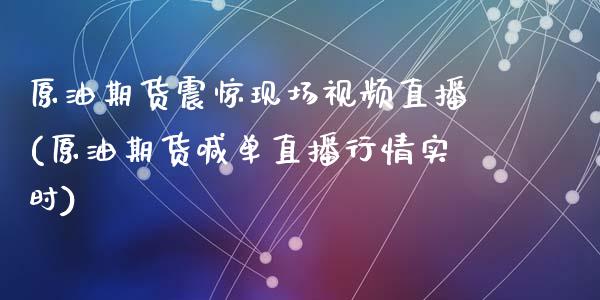 原油期货震惊现场视频直播(原油期货喊单直播行情实时)_https://www.zcsm.com.cn_期货百科_第1张