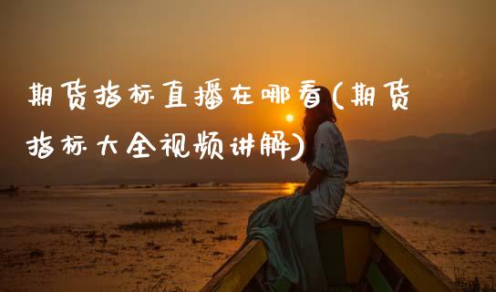 期货指标直播在哪看(期货指标大全视频讲解)_https://www.zcsm.com.cn_原油期货_第1张