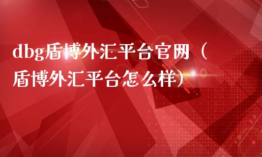 dbg盾博外汇平台官网（盾博外汇平台怎么样）_https://www.zcsm.com.cn_期货行情_第1张