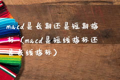 macd是长期还是短期指标（macd是短线指标还是长线指标）_https://www.zcsm.com.cn_期货培训_第1张