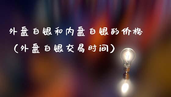 外盘白银和内盘白银的价格（外盘白银交易时间）_https://www.zcsm.com.cn_期货喊单_第1张