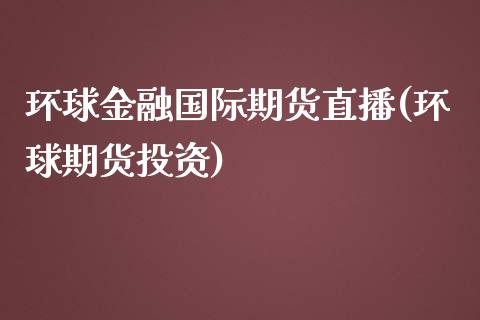 环球金融国际期货直播(环球期货投资)_https://www.zcsm.com.cn_期货百科_第1张
