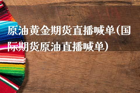 原油黄金期货直播喊单(国际期货原油直播喊单)_https://www.zcsm.com.cn_期货培训_第1张