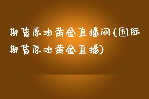 期货原油黄金直播间(国际期货原油黄金直播)_https://www.zcsm.com.cn_期货行情_第1张