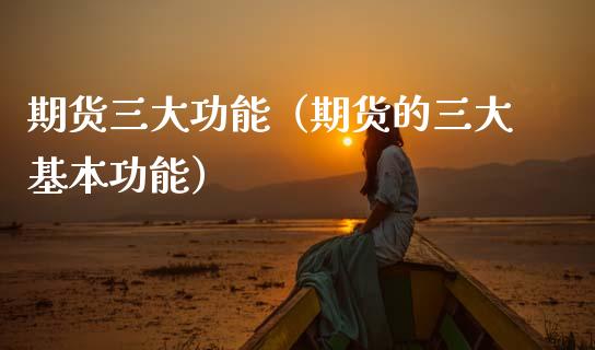 期货三大功能（期货的三大基本功能）_https://www.zcsm.com.cn_期货行情_第1张