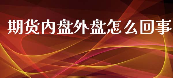 期货内盘外盘怎么回事_期货喊单_第1张_期货百科_期货喊单_期货行情_期货交易_原油期货_期货培训 期货内盘外盘怎么回事_https://www.zcsm.com.cn_期货喊单_第1张