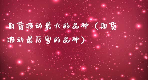 期货波动最大的品种（期货波动最厉害的品种）_https://www.zcsm.com.cn_期货喊单_第1张