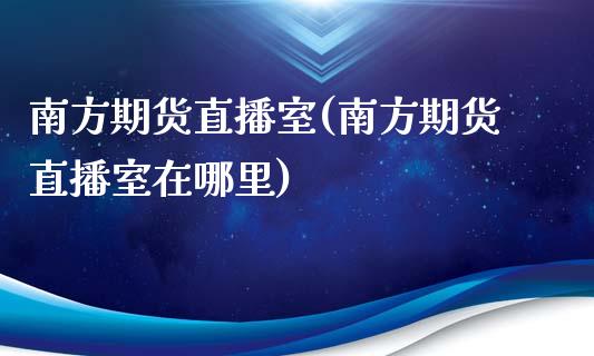 南方期货直播室(南方期货直播室在哪里)_https://www.zcsm.com.cn_期货行情_第1张
