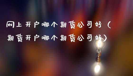 网上开户哪个期货公司好（期货开户哪个期货公司好）_https://www.zcsm.com.cn_期货培训_第1张