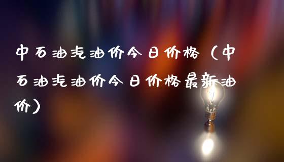 中石油汽油价今日价格（中石油汽油价今日价格最新油价）_https://www.zcsm.com.cn_原油期货_第1张